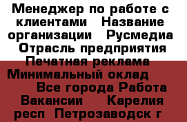 Менеджер по работе с клиентами › Название организации ­ Русмедиа › Отрасль предприятия ­ Печатная реклама › Минимальный оклад ­ 50 000 - Все города Работа » Вакансии   . Карелия респ.,Петрозаводск г.